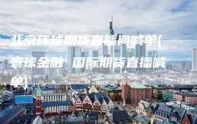 北京环球期货直播间喊单(寰球金融 国际期货直播喊单)