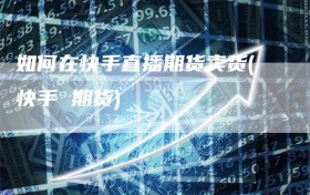 如何在快手直播期货卖货(快手 期货)