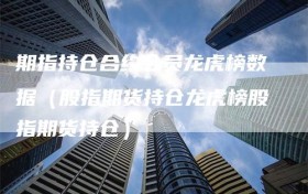 期指持仓合约会员龙虎榜数据（股指期货持仓龙虎榜股指期货持仓）
