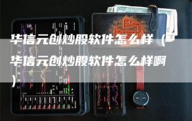 华信元创炒股软件怎么样（华信元创炒股软件怎么样啊）