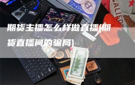 期货主播怎么样做直播(期货直播间的骗局)