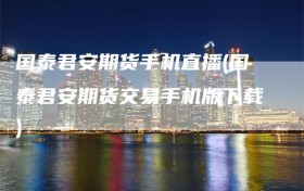 国泰君安期货手机直播(国泰君安期货交易手机版下载)