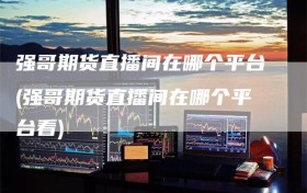 强哥期货直播间在哪个平台(强哥期货直播间在哪个平台看)