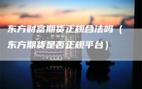 东方财富期货正规合法吗（东方期货是否正规平台）