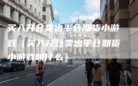 买入开仓卖出平仓期货小游戏（买入开仓卖出平仓期货小游戏叫什么）