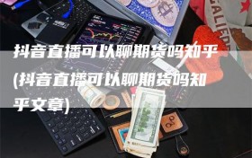 抖音直播可以聊期货吗知乎(抖音直播可以聊期货吗知乎文章)