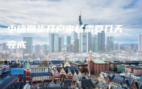中信期货开户审核需要几天完成