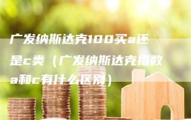 广发纳斯达克100买a还是c类（广发纳斯达克指数a和c有什么区别）
