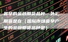 最早的金融期货品种—外汇期货是在（国际市场最早产生的金融期货品种是）