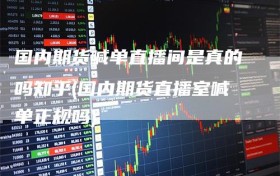 国内期货喊单直播间是真的吗知乎(国内期货直播室喊单正规吗)