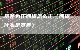 基差为正期货怎么走（期货什么是基差）