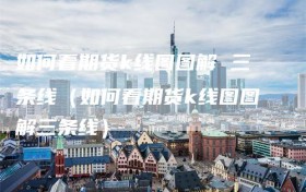 如何看期货k线图图解 三条线（如何看期货k线图图解三条线）