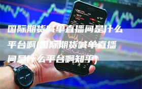 国际期货喊单直播间是什么平台啊(国际期货喊单直播间是什么平台啊知乎)