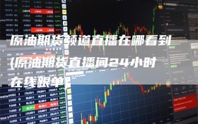 原油期货频道直播在哪看到(原油期货直播间24小时在线跟单)