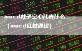 macd柱子空心代表什么（macd红柱很短）