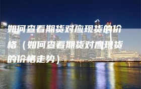 如何查看期货对应现货的价格（如何查看期货对应现货的价格走势）
