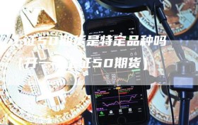 上证50期货是特定品种吗（开一手上证50期货）