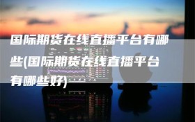 国际期货在线直播平台有哪些(国际期货在线直播平台有哪些好)