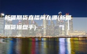新疆期货直播间在哪(新疆期货操盘手)