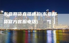 东亚期货直播唐韵(东亚期货官方客服电话)