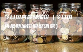 今日国内最新油价（今日国内最新油价调整消息）