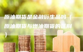 原油期货是金融衍生品吗（原油期货与燃油期货的区别）