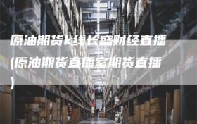 原油期货k线长盛财经直播(原油期货直播室期货直播)