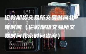 伦敦期货交易所交易时间北京时间（伦敦期货交易所交易时间北京时间查询）