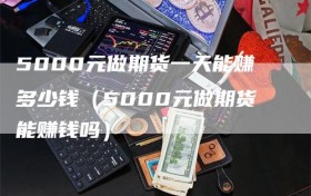 5000元做期货一天能赚多少钱（5000元做期货能赚钱吗）