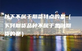 以下不属于期货特点的是（下列期货品种不属于金融期货的是）