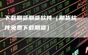 下载期货期货软件（期货软件免费下载期货）