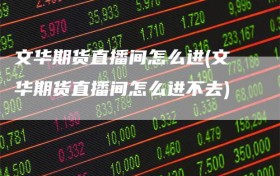 文华期货直播间怎么进(文华期货直播间怎么进不去)