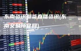 东南资讯期货直播资讯(东南交易所官网)