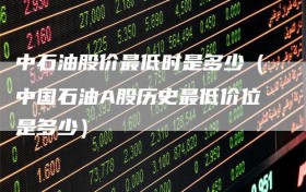 中石油股价最低时是多少（中国石油A股历史最低价位是多少）