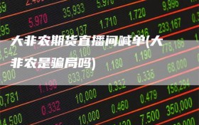 大非农期货直播间喊单(大非农是骗局吗)