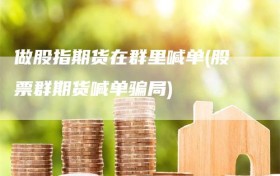做股指期货在群里喊单(股票群期货喊单骗局)