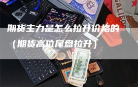 期货主力是怎么拉升价格的（期货高位尾盘拉升）