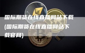 国际期货在线直播网站下载(国际期货在线直播网站下载官网)