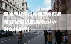 原油期货行情直播网官网最新(原油期货直播间24小时在线跟单)
