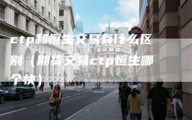 ctp和恒生交易有什么区别（期货交易ctp恒生哪个快）