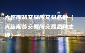 大连期货交易所交易品种（大连期货交易所交易品种生猪）