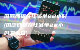 国际期货在线喊单22小时(国际期货在线喊单22小时怎么算)