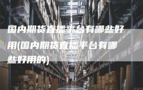 国内期货直播平台有哪些好用(国内期货直播平台有哪些好用的)