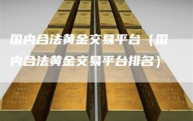 国内合法黄金交易平台（国内合法黄金交易平台排名）