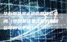 华创期货是正规的期货公司吗（华创期货是正规的期货公司吗安全吗）