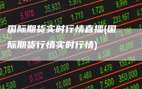 国际期货实时行情直播(国际期货行情实时行情)