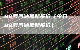 92号汽油最新报价（今日92号汽油最新报价）