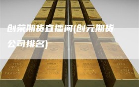 创荣期货直播间(创元期货公司排名)