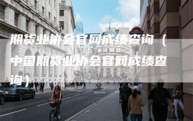 期货业协会官网成绩查询（中国期货业协会官网成绩查询）
