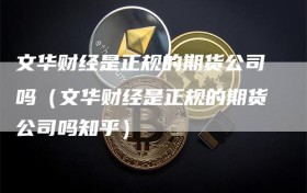 文华财经是正规的期货公司吗（文华财经是正规的期货公司吗知乎）